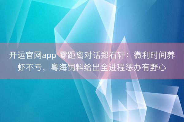 开运官网app 零距离对话郑石轩：微利时间养虾不亏，粤海饲料给出全进程惩办有野心