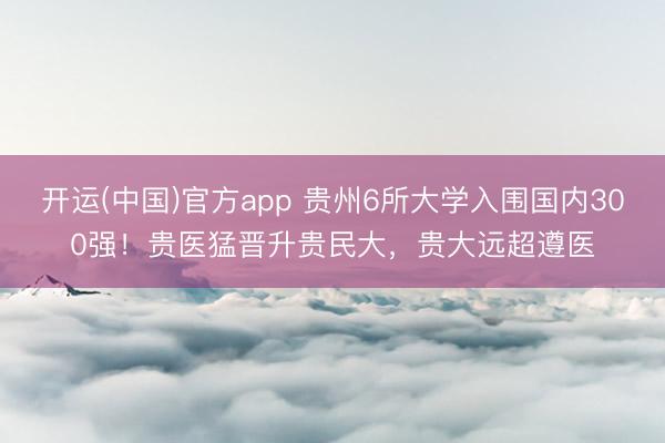开运(中国)官方app 贵州6所大学入围国内300强！贵医猛晋升贵民大，贵大远超遵医