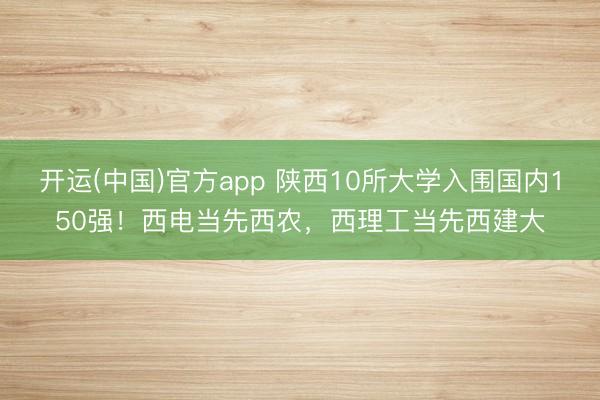 开运(中国)官方app 陕西10所大学入围国内150强！西电当先西农，西理工当先西建大