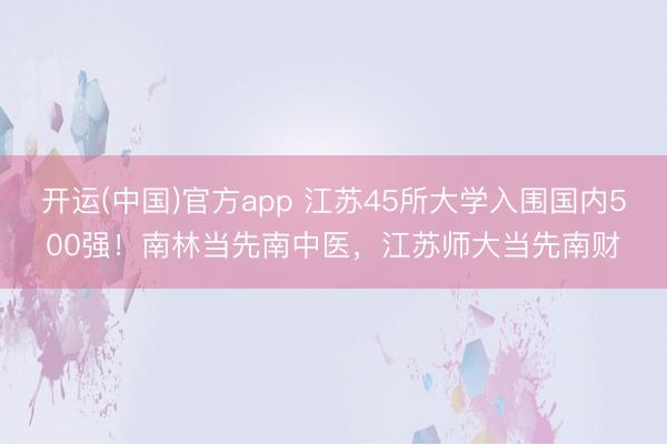 开运(中国)官方app 江苏45所大学入围国内500强！南林当先南中医，江苏师大当先南财