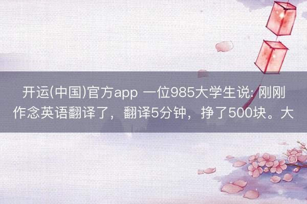 开运(中国)官方app 一位985大学生说: 刚刚作念英语翻译了，翻译5分钟，挣了500块。大