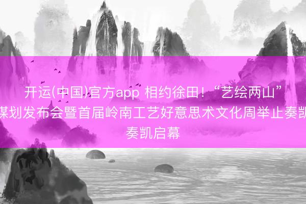 开运(中国)官方app 相约徐田！“艺绘两山”艺术谋划发布会暨首届岭南工艺好意思术文化周举止奏凯启幕