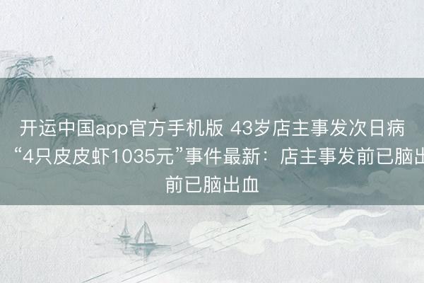 开运中国app官方手机版 43岁店主事发次日病逝!“4只皮皮虾1035元”事件最新:店主事发前已脑出血