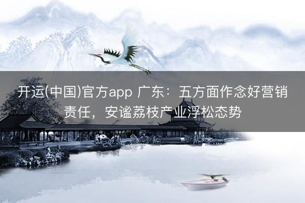 开运(中国)官方app 广东：五方面作念好营销责任，安谧荔枝产业浮松态势
