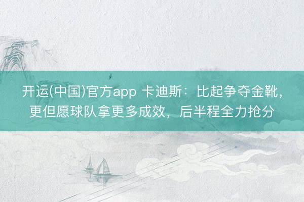 开运(中国)官方app 卡迪斯：比起争夺金靴，更但愿球队拿更多成效，后半程全力抢分