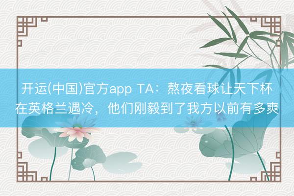 开运(中国)官方app TA：熬夜看球让天下杯在英格兰遇冷，他们刚毅到了我方以前有多爽