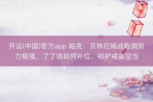 开运(中国)官方app 帕克：贝林厄姆战略洞努力极强，了了该如何补位、袒护戒备空当
