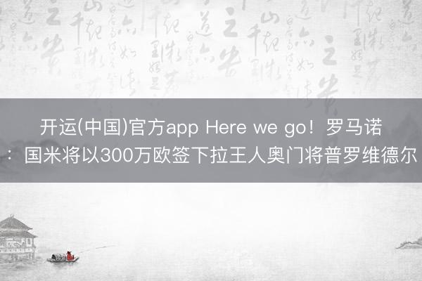 开运(中国)官方app Here we go!罗马诺:国米将以300万欧签下拉王人奥门将普罗维德尔