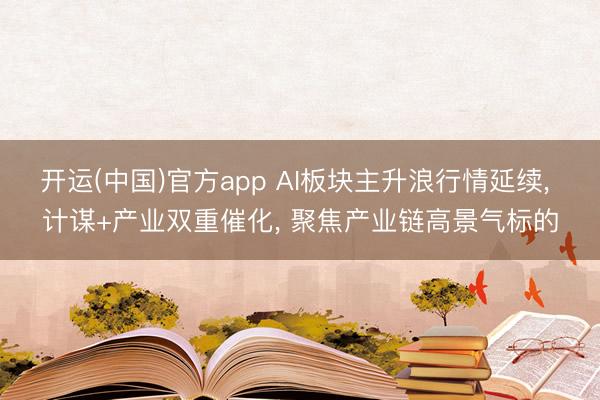 开运(中国)官方app AI板块主升浪行情延续， 计谋+产业双重催化， 聚焦产业链高景气标的