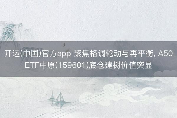 开运(中国)官方app 聚焦格调轮动与再平衡, A50ETF中原(159601)底仓建树价值突显