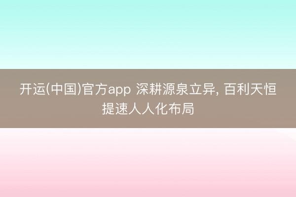 开运(中国)官方app 深耕源泉立异， 百利天恒提速人人化布局