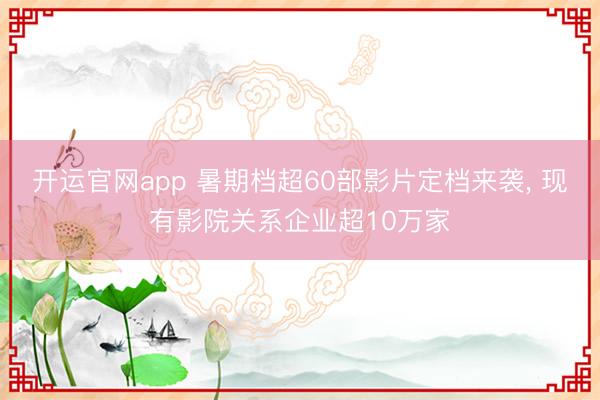 开运官网app 暑期档超60部影片定档来袭, 现有影院关系企业超10万家