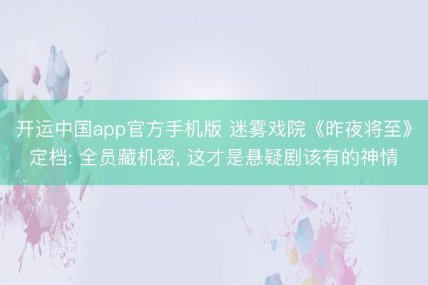 开运中国app官方手机版 迷雾戏院《昨夜将至》定档: 全员藏机密， 这才是悬疑剧该有的神情