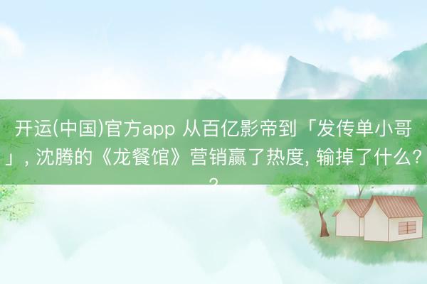 开运(中国)官方app 从百亿影帝到「发传单小哥」， 沈腾的《龙餐馆》营销赢了热度， 输掉了什么?