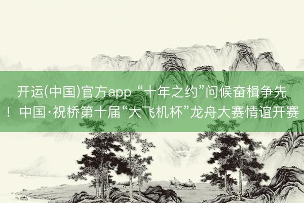 开运(中国)官方app “十年之约”问候奋楫争先！中国·祝桥第十届“大飞机杯”龙舟大赛情谊开赛