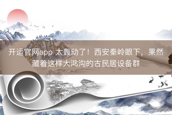 开运官网app 太轰动了!西安秦岭眼下,果然藏着这样大鸿沟的古民居设备群