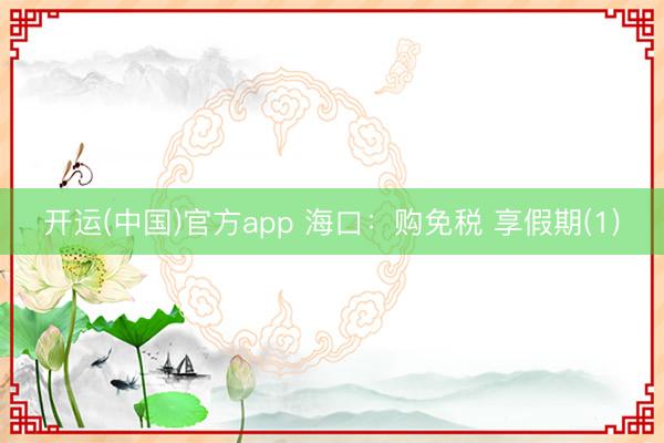 开运(中国)官方app 海口：购免税 享假期(1)