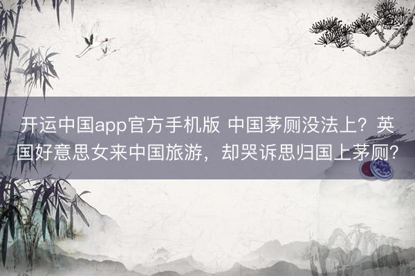 开运中国app官方手机版 中国茅厕没法上？英国好意思女来中国旅游，却哭诉思归国上茅厕？