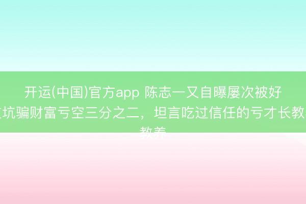 开运(中国)官方app 陈志一又自曝屡次被好友坑骗财富亏空三分之二,坦言吃过信任的亏才长教养